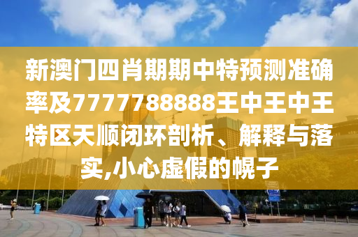 新澳門四肖期期中特預測準確率及7777788888王中王中王特區天順閉環剖析、解釋與落實,小心虛假的幌子